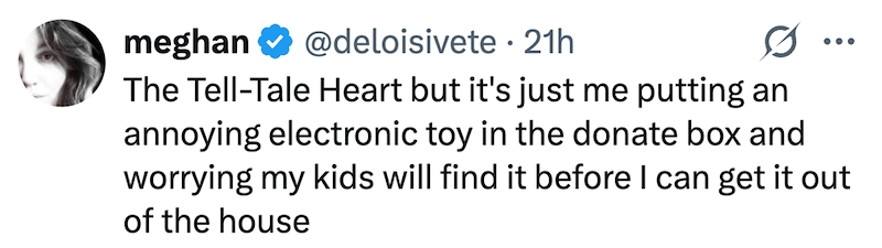 meghan @deloisivete. 21h The Tell-Tale Heart but it's just me putting an annoying electronic toy in the donate box and worrying my kids will find it before I can get it out of the house