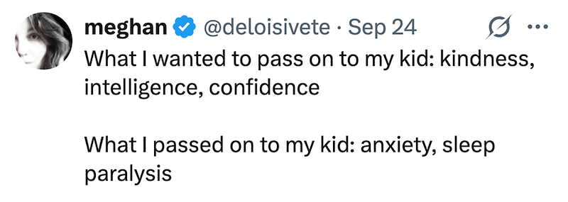 meghan @deloisivete - Sep 24 0 ... What I wanted to pass on to my kid: kindness, intelligence, confidence What I passed on to my kid: anxiety, sleep paralysis