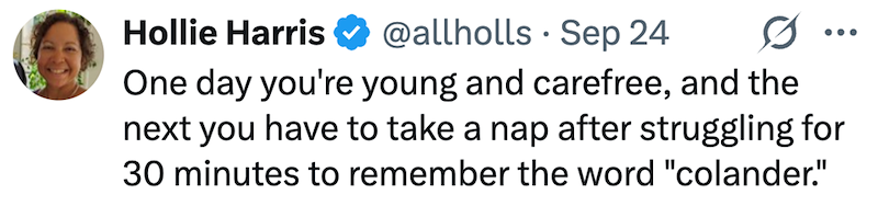 • Hollie Harris @allholls Sep 24 One day you're young and carefree, and the next you have to take a nap after struggling for 30 minutes to remember the word "colander."