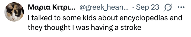 Mapia Kitpl... @greek_hean... Sep 23 ... I talked to some kids about encyclopedias and they thought I was having a stroke
