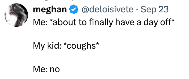 meghan @deloisivete - Sep 23 • Me: *about to finally have a day off* My kid: *coughs* Me: no