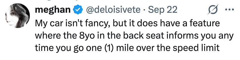 meghan @deloisivete Sep 22 My car isn't fancy, but it does have a feature where the 8yo in the back seat informs you any time you go one (1) mile over the speed limit
