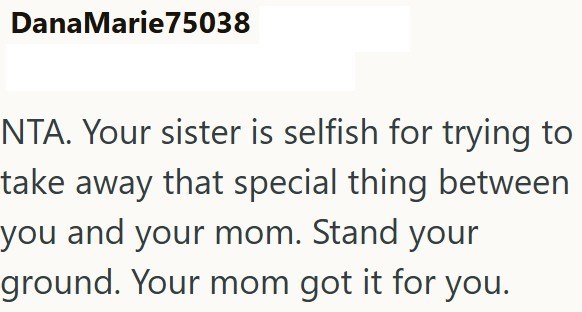 Dana Marie75038 NTA. Your sister is selfish for trying to take away that special thing between you and your mom. Stand your ground. Your mom got it for you.
