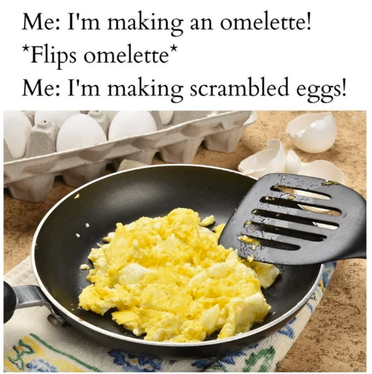 Me: I'm making an omelette! *Flips omelette* Me: I'm making scrambled eggs!