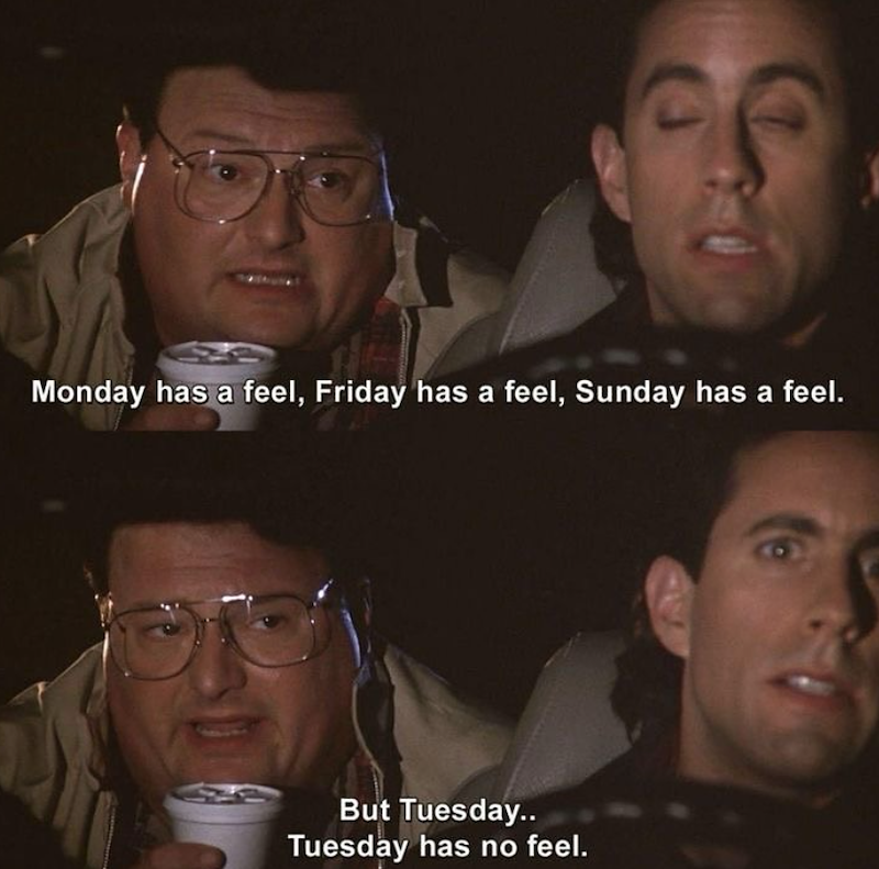 Monday has a feel, Friday has a feel, Sunday has a feel. But Tuesday.. Tuesday has no feel.