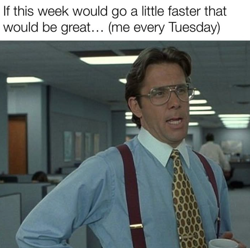 If this week would go a little faster that would be great... (me every Tuesday)