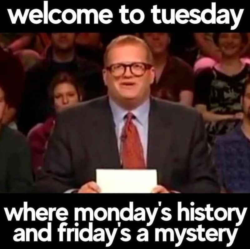 welcome to tuesday where monday's history and friday's a mystery