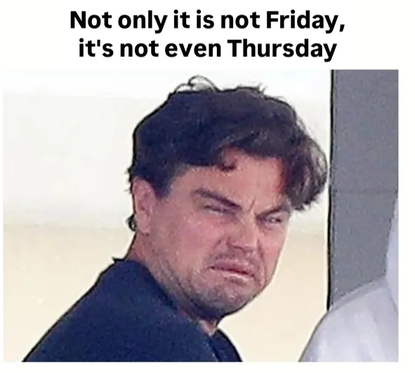 Not only it is not Friday, it's not even Thursday