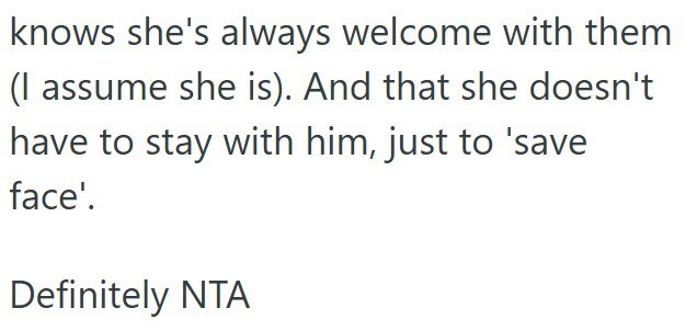 knows she's always welcome with them (I assume she is). And that she doesn't have to stay with him, just to 'save face'. Definitely NTA