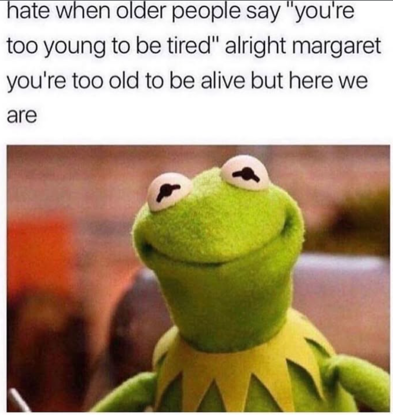 hate when older people say "you're too young to be tired" alright margaret you're too old to be alive but here we are