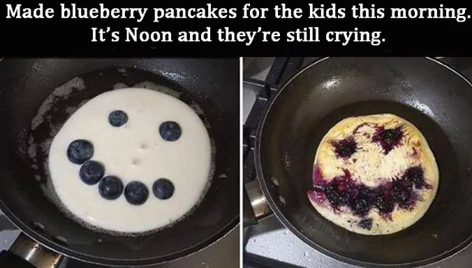 Made blueberry pancakes for the kids this morning. It's Noon and they're still crying.