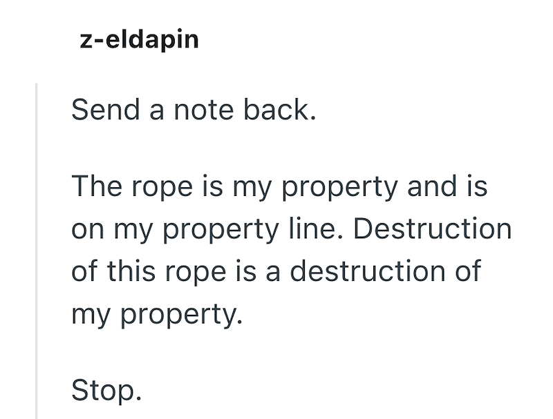 z-eldapin Send a note back. The rope is my property and is on my property line. Destruction of this rope is a destruction of my property. Stop.