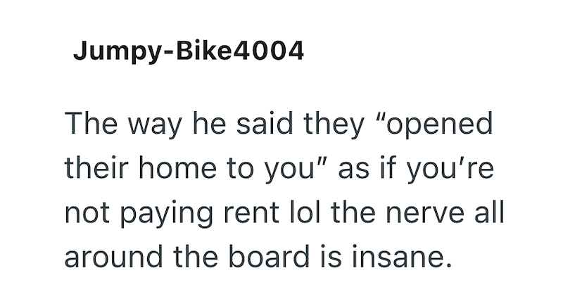 Jumpy-Bike4004 The way he said they "opened their home to you" as if you're not paying rent lol the nerve all around the board is insane.