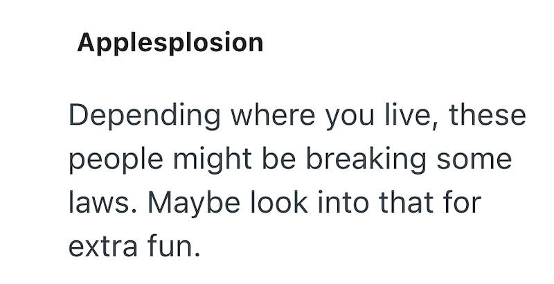 Applesplosion Depending where you live, these people might be breaking some laws. Maybe look into that for extra fun.