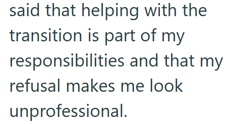 said that helping with the transition is part of my responsibilities and that my refusal makes me look unprofessional.