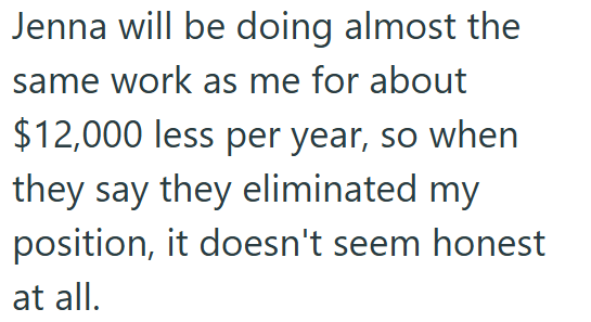 Jenna will be doing almost the same work as me for about $12,000 less per year, so when they say they eliminated my position, it doesn't seem honest at all.