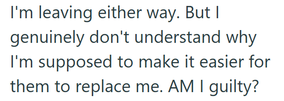 I'm leaving either way. But I genuinely don't understand why I'm supposed to make it easier for them to replace me. AM I guilty?