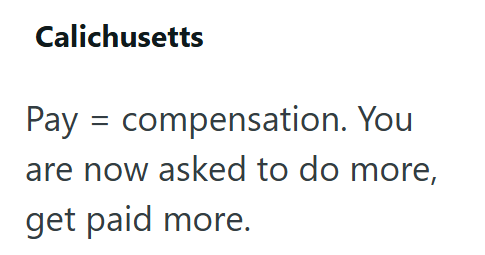 Calichusetts Pay = compensation. You are now asked to do more, get paid more.