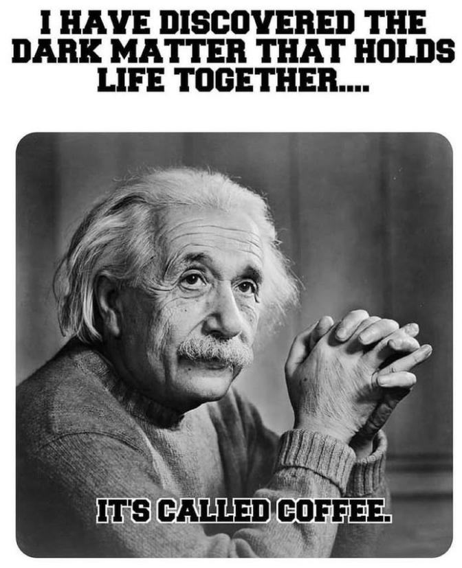 I HAVE DISCOVERED THE DARK MATTER THAT HOLDS LIFE TOGETHER.... IT'S CALLED COFFEE.