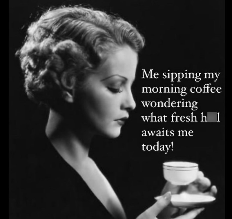 Me sipping my morning coffee wondering what fresh h 1 awaits me today!