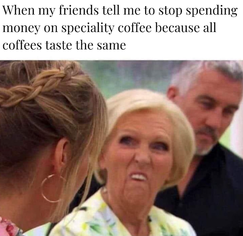 When my friends tell me to stop spending money on speciality coffee because all coffees taste the same