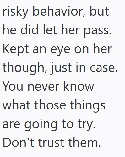 risky behavior, but he did let her pass. Kept an eye on her though, just in case. You never know what those things are going to try. Don't trust them.