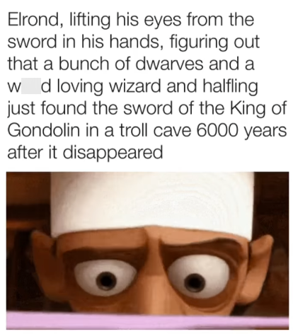 Elrond, lifting his eyes from the sword in his hands, figuring out that a bunch of dwarves and a w d loving wizard and halfling just found the sword of the King of Gondolin in a troll cave 6000 years after it disappeared