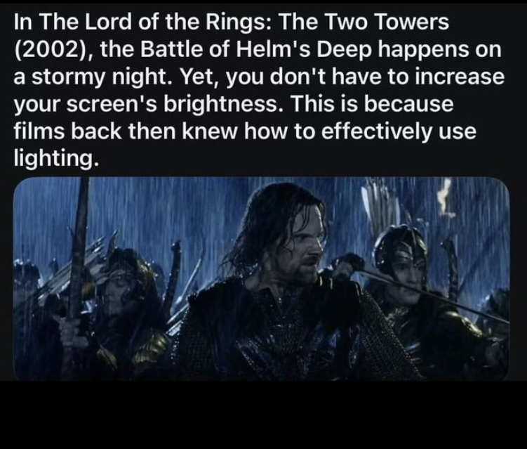 In The Lord of the Rings: The Two Towers (2002), the Battle of Helm's Deep happens on a stormy night. Yet, you don't have to increase your screen's brightness. This is because films back then knew how to effectively use lighting.