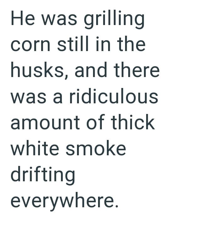 He was grilling corn still in the husks, and there was a ridiculous amount of thick white smoke drifting everywhere.