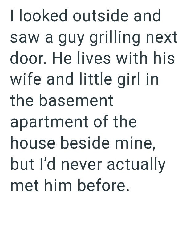 I looked outside and saw a guy grilling next door. He lives with his wife and little girl in the basement apartment of the house beside mine, but I'd never actually met him before.