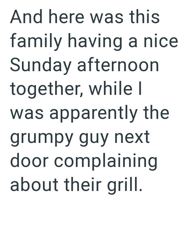 And here was this family having a nice Sunday afternoon together, while I was apparently the grumpy guy next door complaining about their grill.