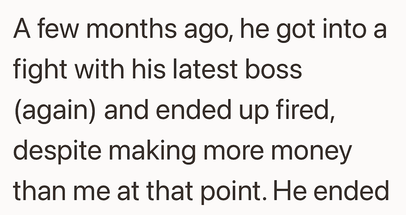 A few months ago, he got into a fight with his latest boss (again) and ended up fired, despite making more money than me at that point. He ended