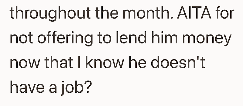 throughout the month. AITA for not offering to lend him money now that I know he doesn't have a job?