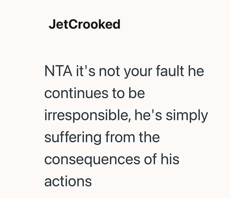 JetCrooked NTA it's not your fault he continues to be irresponsible, he's simply suffering from the consequences of his actions