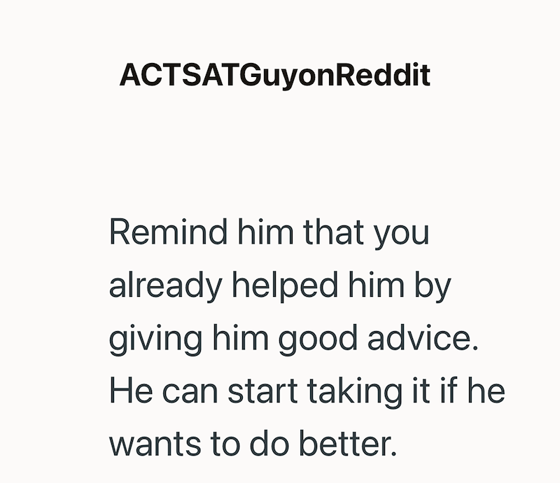 ACTSATGuyonReddit Remind him that you already helped him by giving him good advice. He can start taking it if he wants to do better.