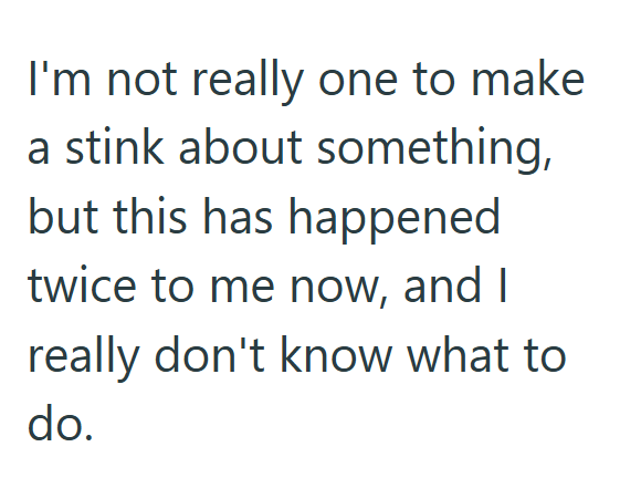 I'm not really one to make a stink about something, but this has happened twice to me now, and I really don't know what to do.