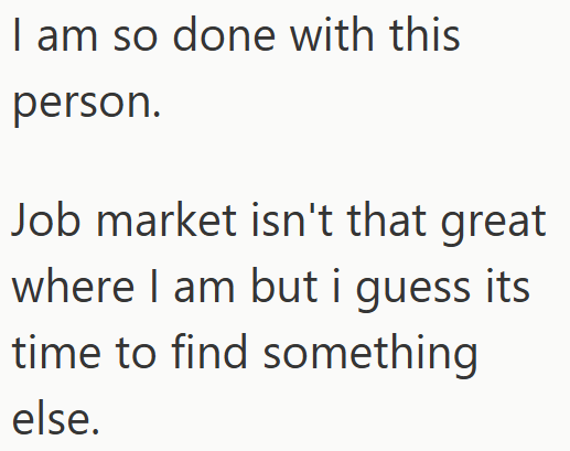 I am so done with this person. Job market isn't that great where I am but i guess its time to find something else.