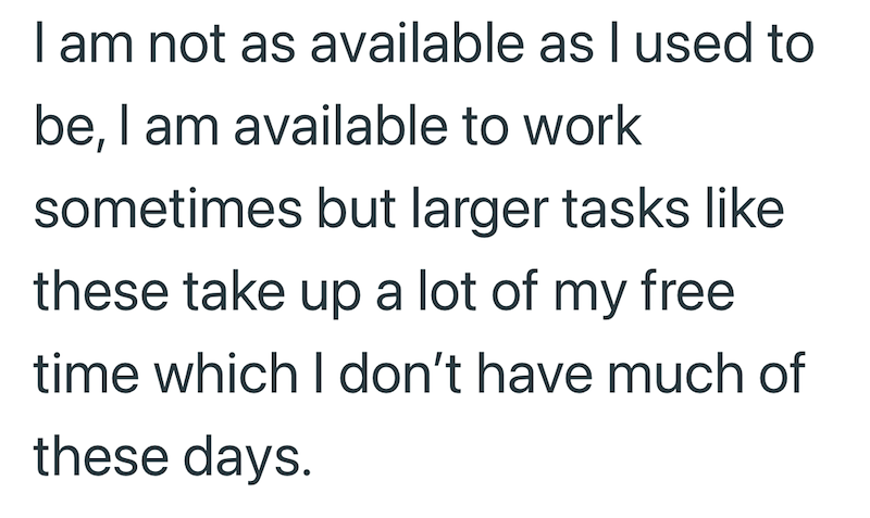I am not as available as I used to be, I am available to work sometimes but larger tasks like these take up a lot of my free time which I don't have much of these days.