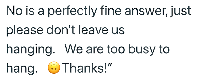 No is a perfectly fine answer, just please don't leave us hanging. We are too busy to Thanks!" hang.