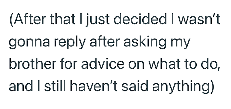 (After that I just decided I wasn't gonna reply after asking my brother for advice on what to do, and I still haven't said anything)