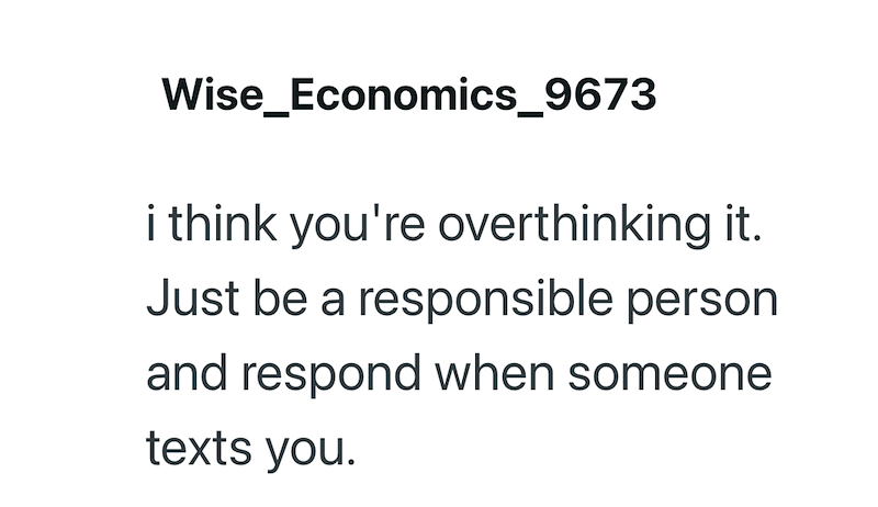Wise_Economics_9673 i think you're overthinking it. Just be a responsible person and respond when someone texts you.
