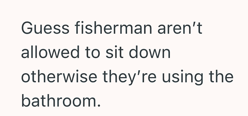 Guess fisherman aren't allowed to sit down otherwise they're using the bathroom.
