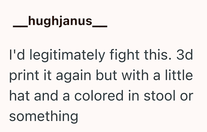 __hughjanus___ I'd legitimately fight this. 3d print it again but with a little hat and a colored in stool or something