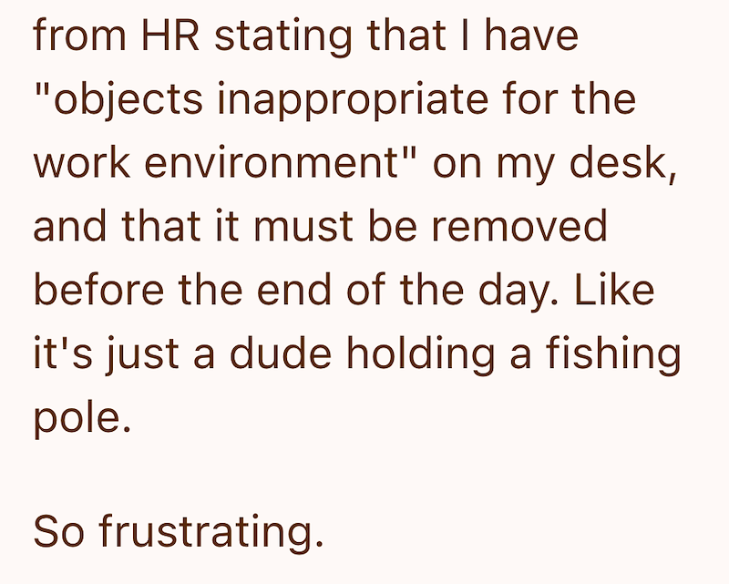 from HR stating that I have "objects inappropriate for the work environment" on my desk, and that it must be removed before the end of the day. Like it's just a dude holding a fishing pole. So frustrating.