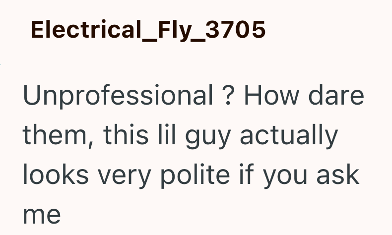 Electrical_Fly_3705 Unprofessional? How dare them, this lil guy actually looks very polite if you ask me