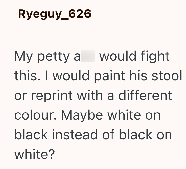 Ryeguy_626 My petty a would fight this. I would paint his stool or reprint with a different colour. Maybe white on black instead of black on white?