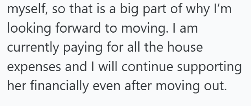 myself, so that is a big part of why I'm looking forward to moving. I am currently paying for all the house expenses and I will continue supporting her financially even after moving out.