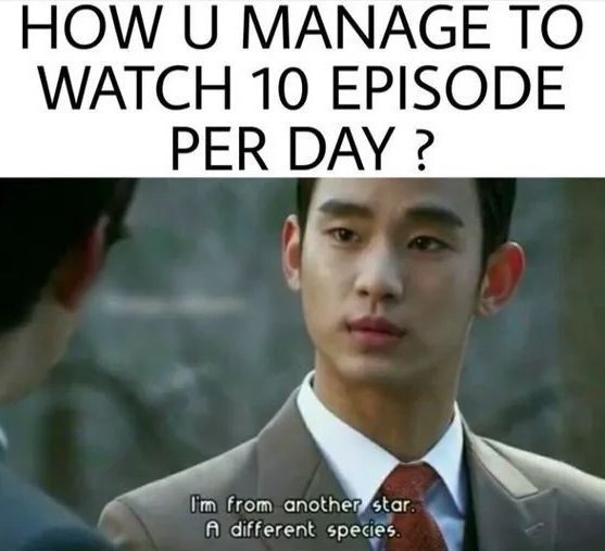 HOW U MANAGE TO WATCH 10 EPISODE PER DAY? I'm from another star. A different species.