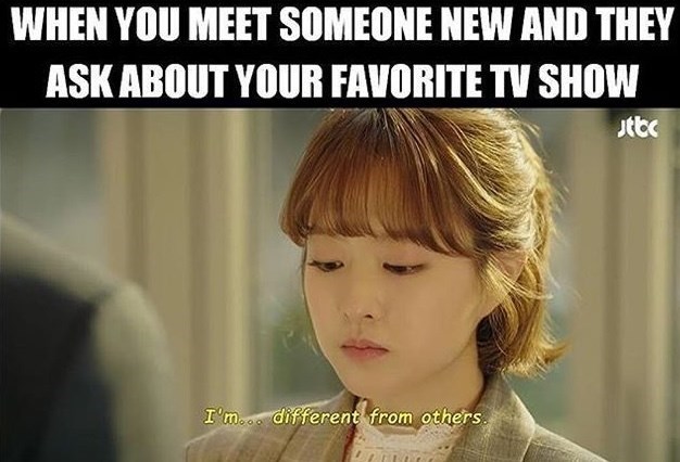 WHEN YOU MEET SOMEONE NEW AND THEY ASK ABOUT YOUR FAVORITE TV SHOW I'm... different from others. Jtbc