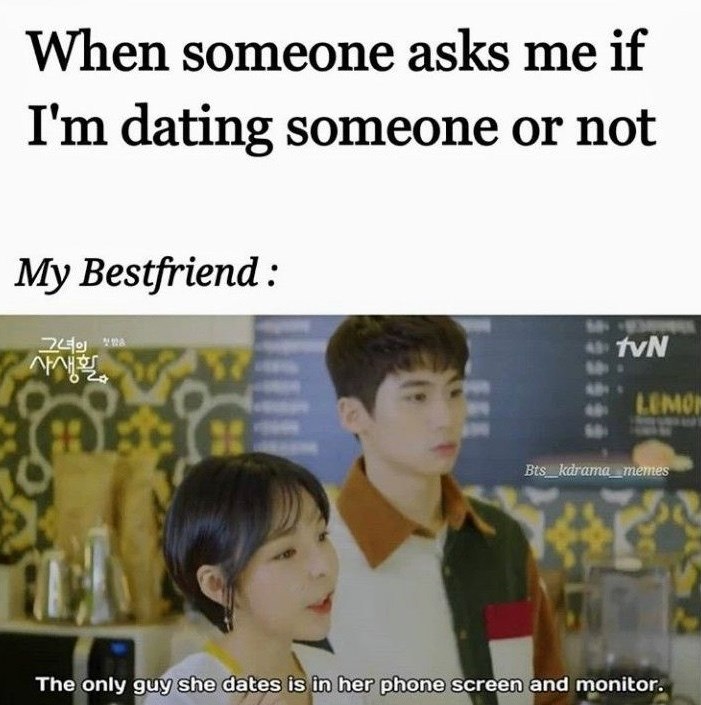 When someone asks me if I'm dating someone or not My Bestfriend: 그녀의 첫 사생활 tvN LEMON Bts kdrama_memes The only guy she dates is in her phone screen and monitor.